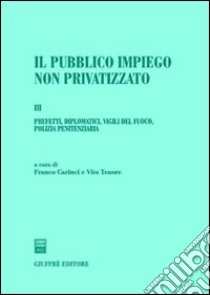 Il pubblico impiego non privatizzato. Vol. 3: Prefetti,diplomatici,vigili del fuoco,polizia penitenziaria libro di Carinci F. (cur.); Tenore V. (cur.)