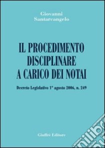 Il procedimento disciplinare a carico dei notai. Decreto Legislativo 1° agosto 2006, n. 249 libro di Santarcangelo Giovanni