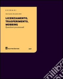 Licenziamento, trasferimento, mobbing. Questioni processuali libro di Garlatti Aldo; Nefri Benedetta