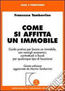 Come si affitta un immobile. Guida pratica per locare un immobile, con consigli economici, contrattuali e fiscali per qualunque tipo di locazione libro di Tamborrino Francesco