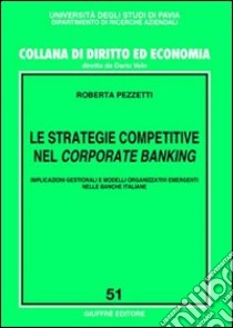 Le strategie competitive nel corporate banking. Implicazioni gestionali e modelli organizzativi emergenti nelle banche italiane libro di Pezzetti Roberta