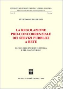 La regolazione pro-concorrenziale dei servizi pubblici a rete. Il caso dell'energia elettrica e del gas naturale libro di Bruti Liberati Eugenio