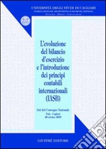 Evoluzione del bilancio d'esercizio e l'introduzione dei principi contabili internazionali (IASB). Atti del Convegno nazionale (Pula, 28 ottobre 2005) libro