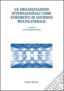 Le organizzazioni internazionali come strumenti di governo multilaterale libro di Rossi L. S. (cur.)