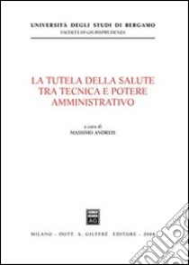 La tutela della salute tra tecnica e potere amministrativo libro di Andreis M. (cur.)