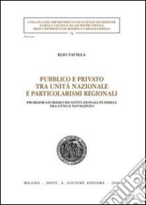 Pubblico e privato tra unità nazionale e particolarismi regionali. Problemi giuridici ed istituzionali in Emilia tra Otto e Novecento libro di Tavilla Elio