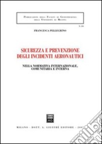 Sicurezza e prevenzione negli incidenti aeronautici. Nella normativa internazionale, comunitaria e interna libro di Pellegrino Francesca