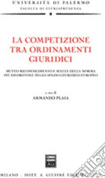 La competizione tra ordinamenti giuridici. Mutuo riconoscimento e scelta della norma più favorevole nello spazio giuridico europeo libro di Plaia A. (cur.)