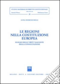 Le regioni nella costituzione europea. Elogio delle virtù nascoste della consultazione libro di Domenichelli Luisa