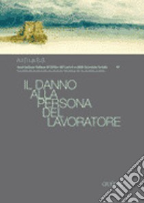 Il danno alla persona del lavoratore. Atti del Convegno nazionale (Napoli, 31 marzo-1 aprile 2006) libro