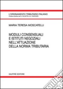 Moduli consensuali e istituti negoziali nell'attuazione della norma tributaria libro di Moscatelli M. Teresa