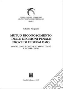 Mutuo riconoscimento delle decisioni penali: prove di federalismo. Modello europeo e statunitense a confronto libro di Pasquero Alberto