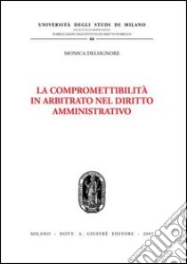 La compromettibilità in arbitrato nel diritto amministrativo libro di Delsignore Monica