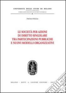 Le società per azioni di diritto singolare tra partecipazioni pubbliche e nuovi modelli organizzativi libro di Pizza Paolo