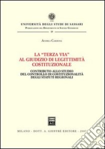 La «terza via» al giudizio di legittimità costituzionale. Contributo allo studio del controllo di costituzionalità degli statuti regionali libro di Cardone Andrea