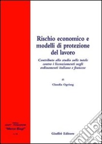 Rischio economico e modelli di protezione del lavoro. Contributo allo studio sulle tutele contro i licenziamenti negli ordinamenti italiano e francese libro di Ogriseg C. (cur.)