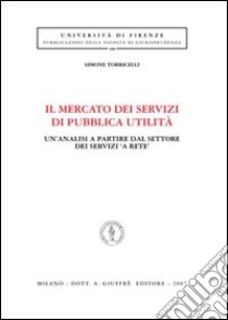 Il mercato dei servizi di pubblica utilità. Un'analisi a partire dal settore dei servizi «a rete» libro di Torricelli Simone