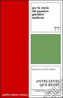 Antes leyes que reyes. Cultura juridica y constitucion politica en la edad moderna (Navarra, 1512-1808) libro di García Perez Rafael D.