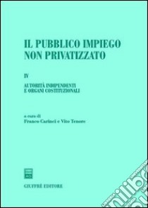 Il pubblico impiego non privatizzato. Vol. 4: Autorità indipendenti e organi costituzionali libro di Carinci F. (cur.); Tenore V. (cur.)