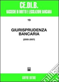 Giurisprudenza bancaria. Impresa, contratti, titoli, disciplina penale, rapporti di lavoro, disciplina fiscale. Anni 2005-2007 libro