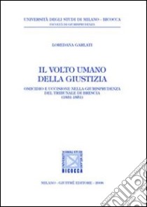 Il volto umano della giustizia. Omicidio e uccisione nella giurisprudenza del tribunale di Brescia (1831-1851) libro di Garlati Giugni Loredana