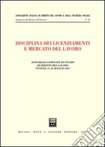 Disciplina dei licenziamenti e mercato del lavoro. Atti delle Giornate di studio di diritto del lavoro (Venezia, 25-26 maggio 2007) libro