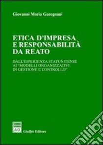 Etica d'impresa e responsabilità da reato. Dall'esperienza statunitense ai «modelli organizzativi di gestione e controllo» libro di Garegnani Giovanni Maria