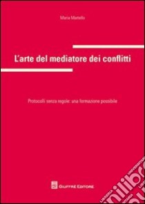 L'arte del mediatore dei conflitti. Protocolli senza regole: una formazione possibile libro di Martello Maria