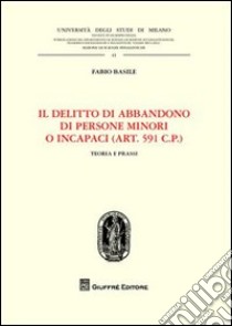 Il delitto di abbandono di persone minori o incapaci. (Art. 591 CP). Teoria e prassi libro di Basile Fabio