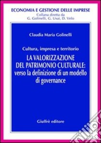 La valorizzazione del patrimonio culturale. Verso la definizione di un modello di governance libro di Golinelli Claudia M.