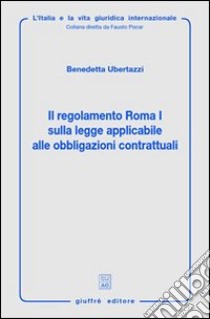 Il regolamento Roma I sulla legge applicaile alle obbligazione contrattuali libro di Ubertazzi Benedetta