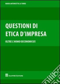 Questioni di etica d'impresa. Oltre l'homo oeconomicus libro di La Torre M. Antonietta