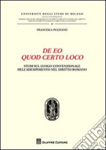 De eo quod certo loco. Studi sul luogo convenzionale dell'adempimento nel diritto romano libro di Pulitanò Francesca