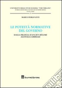 Le potestà normativa del governo. Dalla Francia d'Ancien regime all'Italia liberale libro di Fioravanti Marco