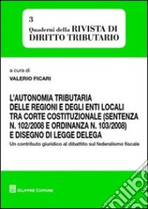 L'autonomia tributaria delle regioni e degli enti locali tra corte costituzionale (sentenza n. 102/2008 e ordinanza n. 103/2008) e disegno di legge delega libro di Ficari V. (cur.)