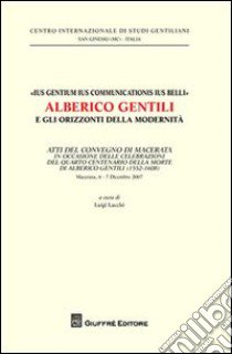 «Ius gentium ius communicationis ius belli» Alberico Gentili e gli orizzonti della modernità. Atti del Convegno... (Macerata, 6-7 dicembre 2007) libro di Lacchè L. (cur.)