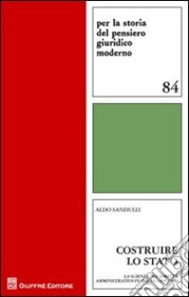 Costruire lo Stato. La scienza del diritto amministrativo in Italia (1800-1945) libro di Sandulli Aldo