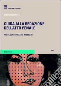 Guida alla redazione dell'atto penale. Prova scritta dell'esame per avvocato libro di Casartelli Gabriele