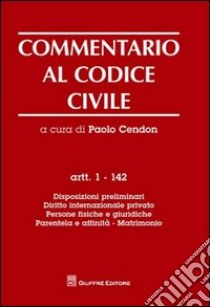 Commentario al codice civile. Artt. 1-142: Disposizioni preliminari. Diritto internazionale privato. Persone fisiche e giuridiche. Parentela e affinità. Matrimonio libro di Cendon P. (cur.)