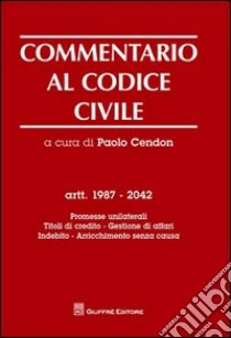 Commentario al codice civile. Artt. 1987-2042: Promesse unilaterali. Titoli di credito. Gestione di affari. Indebito. Arricchimento senza causa libro di Cendon P. (cur.)