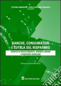 Banche, consumatori e tutela del risparmio. Servizi di investimento, market abuse e rapporti bancari libro di Ambrosino S. (cur.); Demarchi P. G. (cur.)