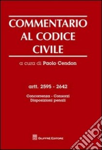 Commentario al codice civile. Artt. 2595-2642: Concorrenza, consorzi, disposizioni penali libro di Cendon P. (cur.)