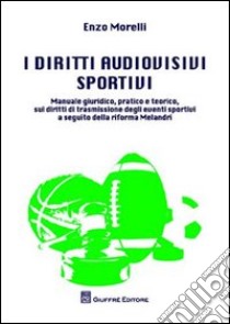 I diritti audiovisivi sportivi. Manuale giuridico, pratico e teorico, sui diritti di trasmissione degli eventi sportivi a seguito della riforma Melandri libro di Morelli Enzo