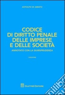 Codice di diritto penale delle imprese e delle società libro di Di Amato Astolfo