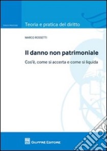 Il danno non patrimoniale. Cos'è, come si accerta e come si liquida libro di Rossetti Marco