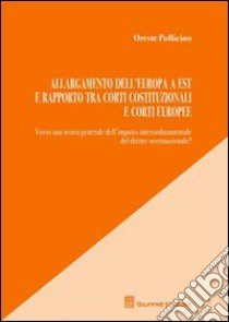 Allargamento dell'Europa a est e rapporto tra Corti costituzionali e Corti europee libro di Pollicino Oreste