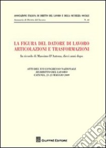 La figura del datore di lavoro. Articolazioni e trasformazioni. Atti del 12° Congresso nazionale di diritto del lavoro (Catania, 21-23 maggio 2009) libro