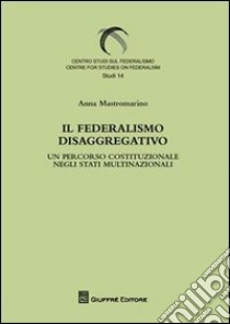 Il federalismo disaggregativo. Un percorso costituzionale negli stadi multinazionali libro di Mastromarino Anna