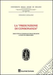 La «presunzione di consonanza». Esecutivo e consiglio nelle Regioni a statuto ordinario libro di Catalano Stefano