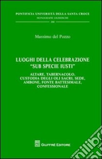 Luoghi della celebrazione «sub specie iusti». Altare, tabernacolo, custodia degli oli sacri, sede, ambone, fonte battesimale, confessionale libro di Del Pozzo Massimo